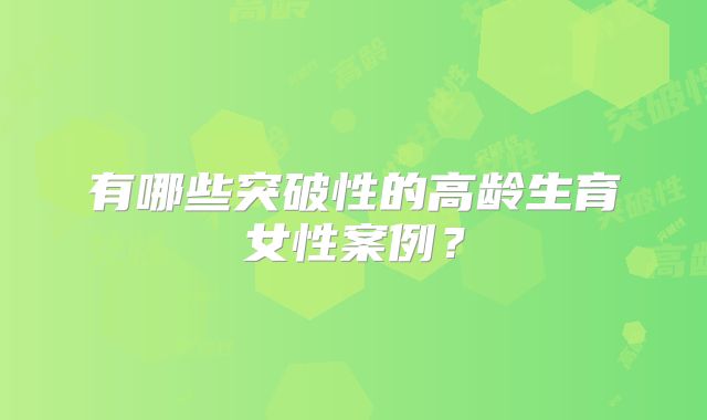 有哪些突破性的高龄生育女性案例?