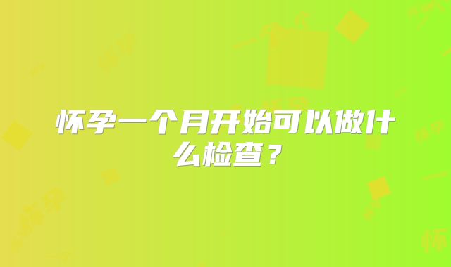 怀孕一个月开始可以做什么检查？