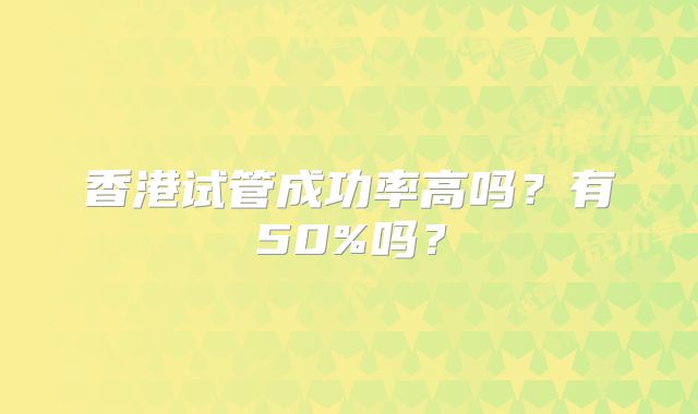 香港试管成功率高吗?有50%吗?