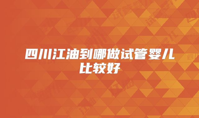 四川江油到哪做试管婴儿比较好