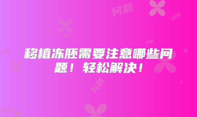 移植冻胚需要注意哪些问题！轻松解决！