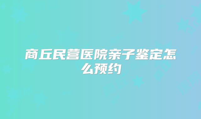 商丘民营医院亲子鉴定怎么预约