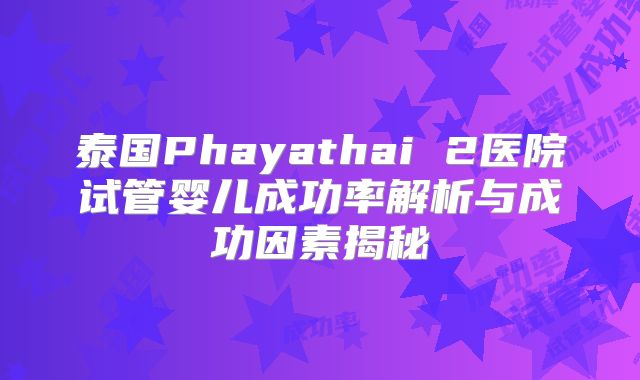 泰国Phayathai 2医院试管婴儿成功率解析与成功因素揭秘