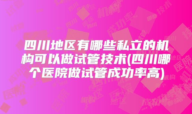 四川地区有哪些私立的机构可以做试管技术(四川哪个医院做试管成功率高)