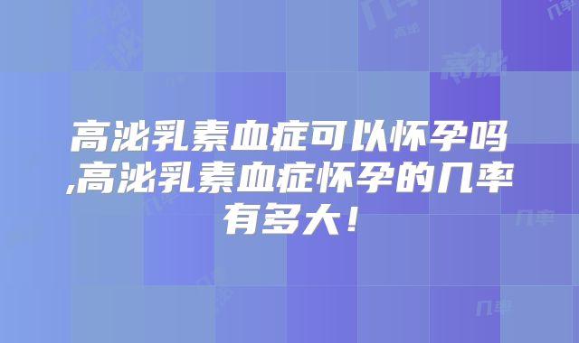 高泌乳素血症可以怀孕吗,高泌乳素血症怀孕的几率有多大！
