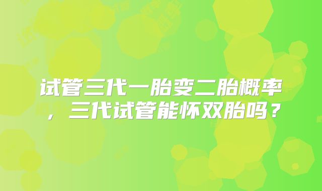 试管三代一胎变二胎概率，三代试管能怀双胎吗？