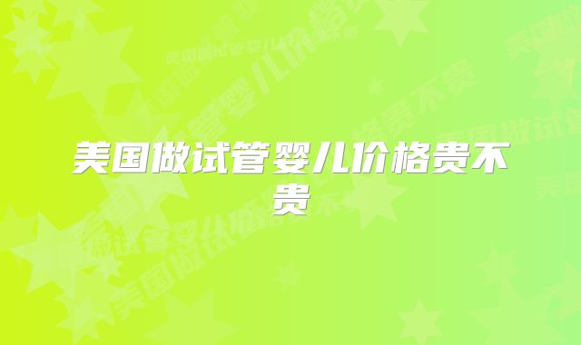 美国做试管婴儿价格贵不贵