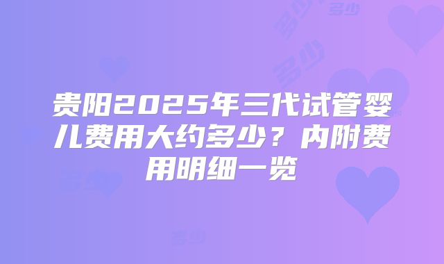 贵阳2025年三代试管婴儿费用大约多少？内附费用明细一览