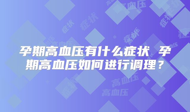 孕期高血压有什么症状 孕期高血压如何进行调理？