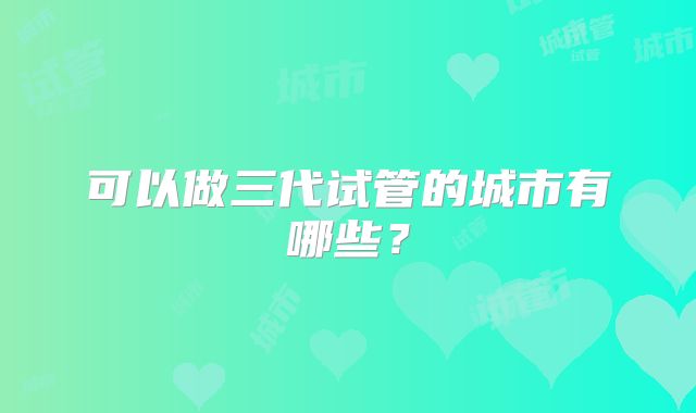 可以做三代试管的城市有哪些？