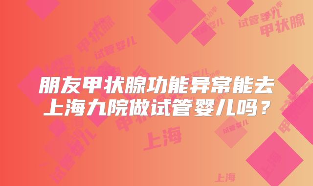 朋友甲状腺功能异常能去上海九院做试管婴儿吗？