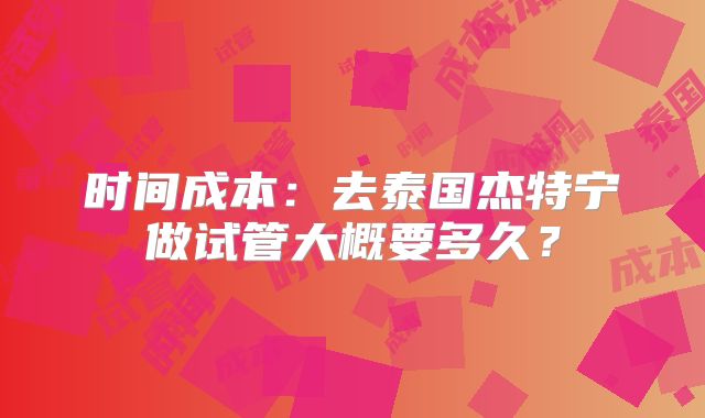 时间成本:去泰国杰特宁做试管大概要多久?