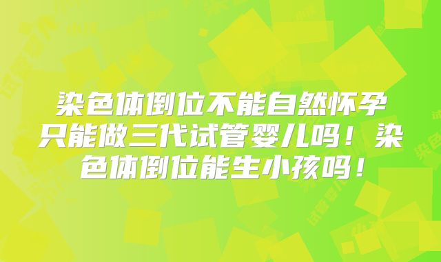 染色体倒位不能自然怀孕只能做三代试管婴儿吗!染色体倒位能生小孩吗!