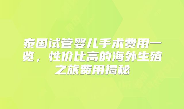 泰国试管婴儿手术费用一览，性价比高的海外生殖之旅费用揭秘