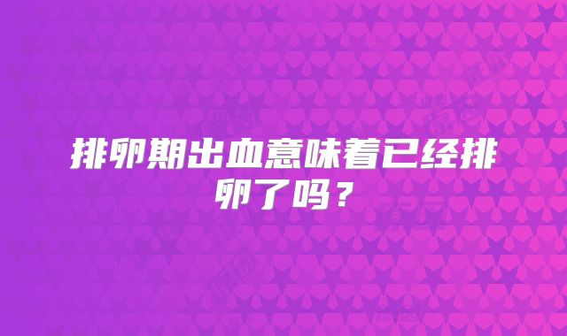 排卵期出血意味着已经排卵了吗？