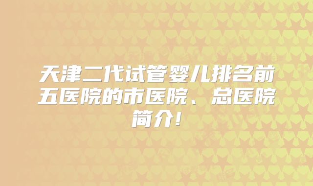 天津二代试管婴儿排名前五医院的市医院、总医院简介!