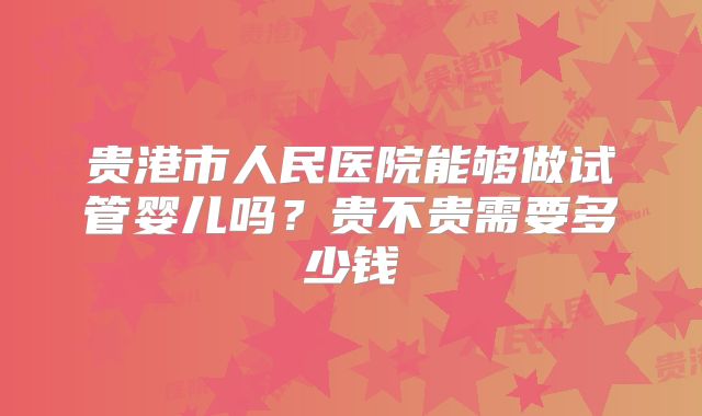 贵港市人民医院能够做试管婴儿吗?贵不贵需要多少钱