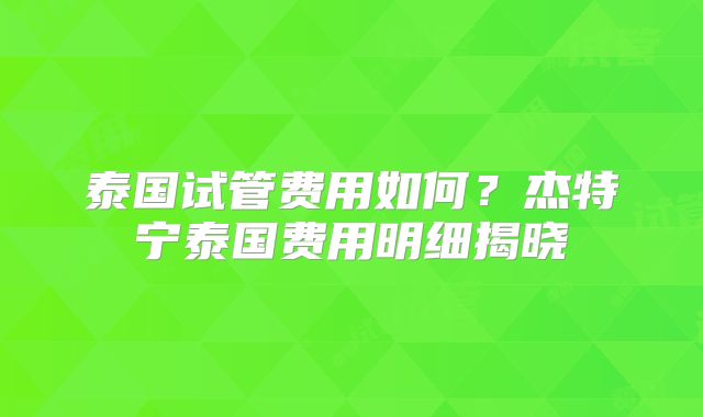 泰国试管费用如何？杰特宁泰国费用明细揭晓
