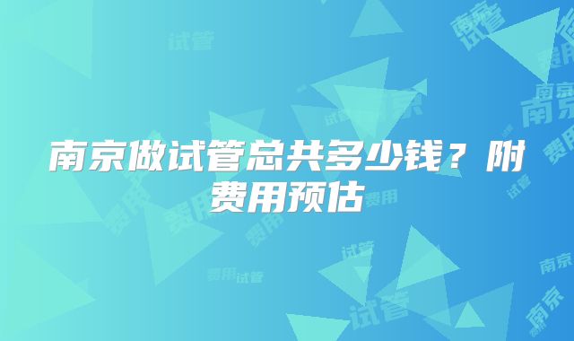 南京做试管总共多少钱?附费用预估