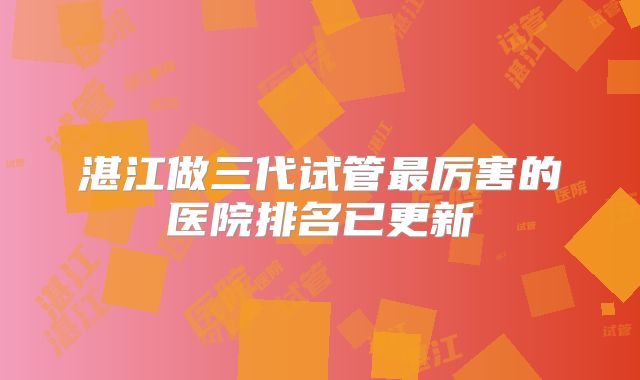 湛江做三代试管最厉害的医院排名已更新