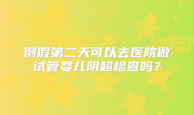 例假第二天可以去医院做试管婴儿阴超检查吗?