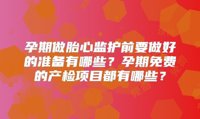 孕期做胎心监护前要做好的准备有哪些？孕期免费的产检项目都有哪些？