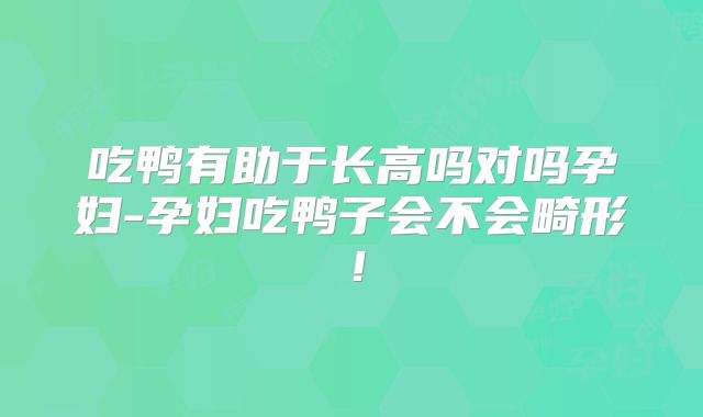 吃鸭有助于长高吗对吗孕妇-孕妇吃鸭子会不会畸形!