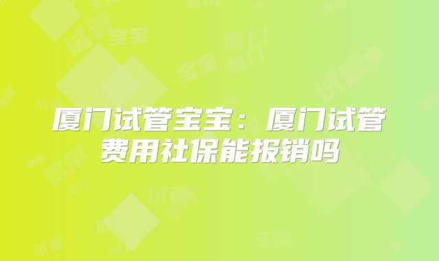 厦门试管宝宝:厦门试管费用社保能报销吗