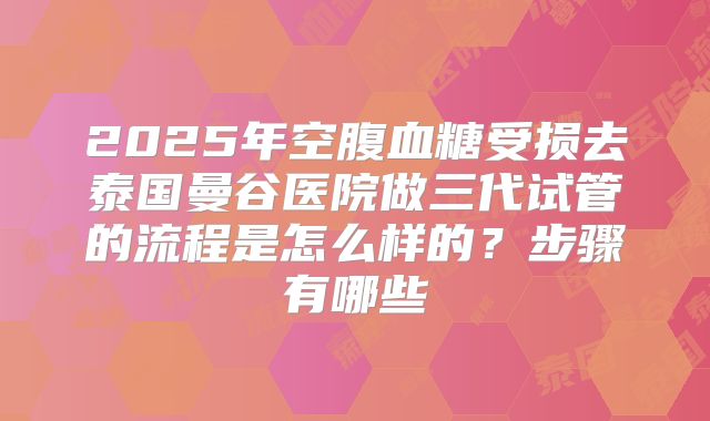 2025年空腹血糖受损去泰国曼谷医院做三代试管的流程是怎么样的？步骤有哪些
