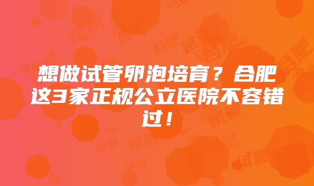 想做试管卵泡培育？合肥这3家正规公立医院不容错过！