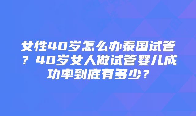 女性40岁怎么办泰国试管?40岁女人做试管婴儿成功率到底有多少?