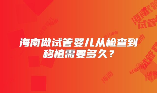海南做试管婴儿从检查到移植需要多久?