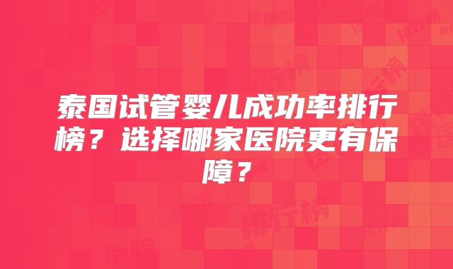 泰国试管婴儿成功率排行榜？选择哪家医院更有保障？