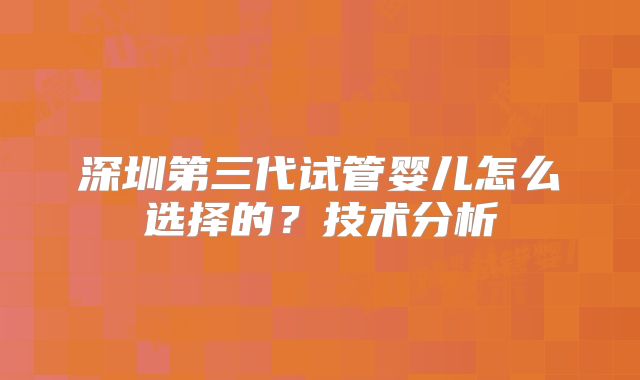 深圳第三代试管婴儿怎么选择的?技术分析