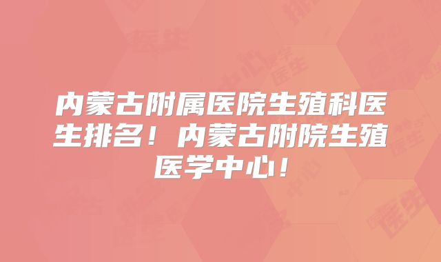 内蒙古附属医院生殖科医生排名！内蒙古附院生殖医学中心！