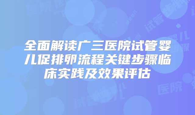 全面解读广三医院试管婴儿促排卵流程关键步骤临床实践及效果评估