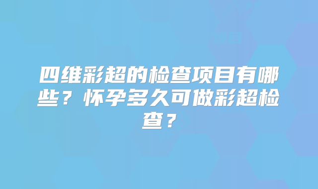 四维彩超的检查项目有哪些?怀孕多久可做彩超检查?