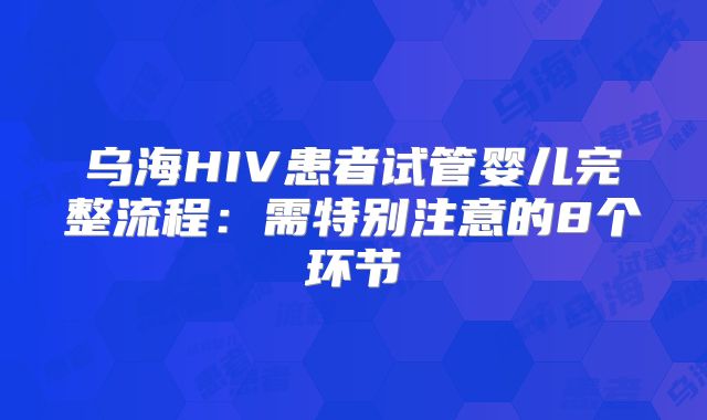 乌海HIV患者试管婴儿完整流程：需特别注意的8个环节