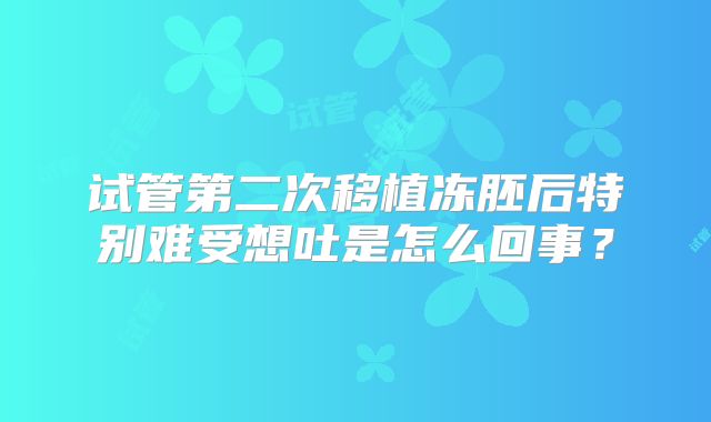 试管第二次移植冻胚后特别难受想吐是怎么回事?