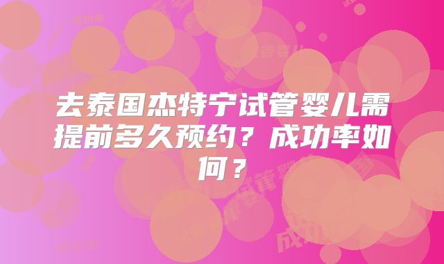去泰国杰特宁试管婴儿需提前多久预约?成功率如何?