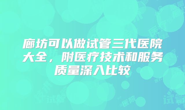 廊坊可以做试管三代医院大全,附医疗技术和服务质量深入比较