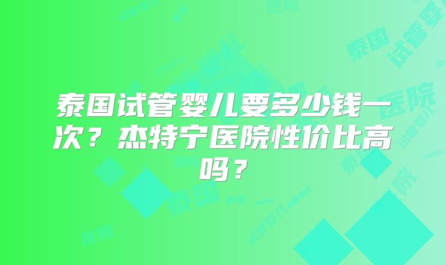 泰国试管婴儿要多少钱一次?杰特宁医院性价比高吗?