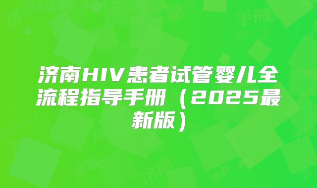 济南HIV患者试管婴儿全流程指导手册（2025最新版）