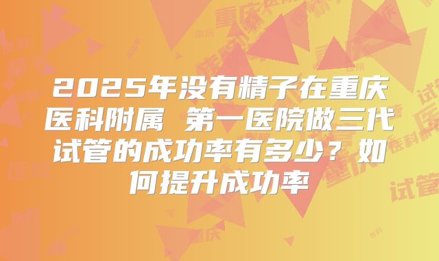 2025年没有精子在重庆医科附属 第一医院做三代试管的成功率有多少？如何提升成功率
