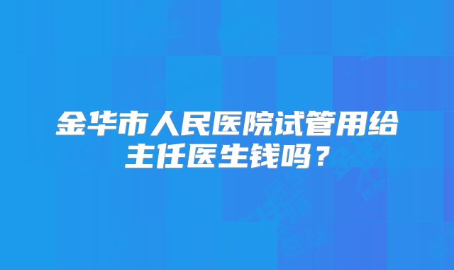 金华市人民医院试管用给主任医生钱吗？