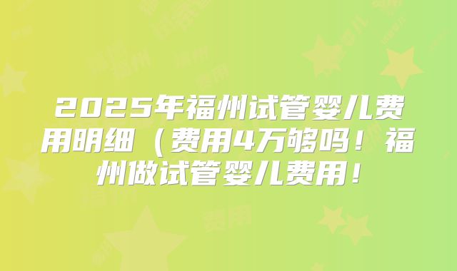 2025年福州试管婴儿费用明细(费用4万够吗!福州做试管婴儿费用!