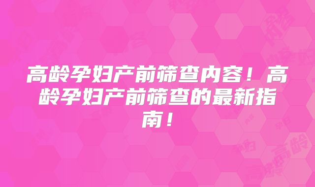 高龄孕妇产前筛查内容！高龄孕妇产前筛查的最新指南！