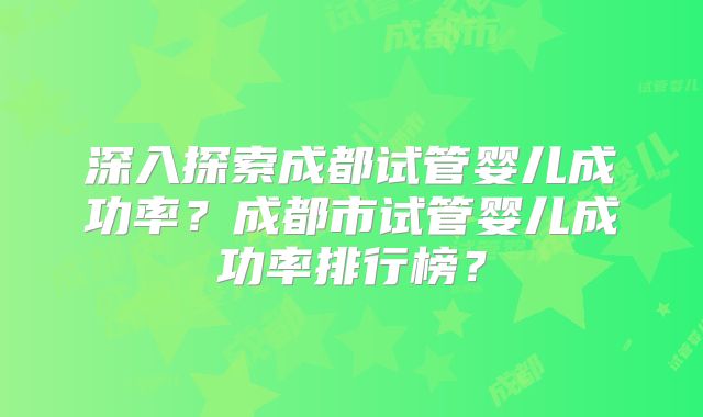 深入探索成都试管婴儿成功率？成都市试管婴儿成功率排行榜？