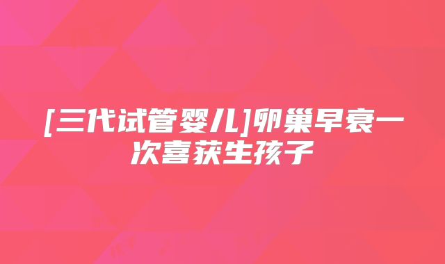 [三代试管婴儿]卵巢早衰一次喜获生孩子
