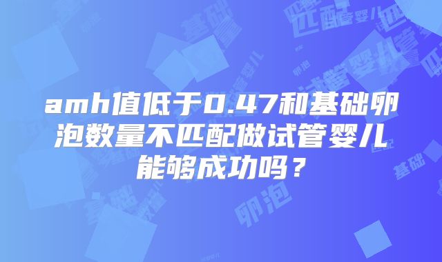 amh值低于0.47和基础卵泡数量不匹配做试管婴儿能够成功吗？